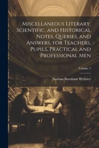 Miscellaneous Literary, Scientific, and Historical Notes, Queries, and Answers, for Teachers, Pupils, Practical and Professional Men; Volume 3