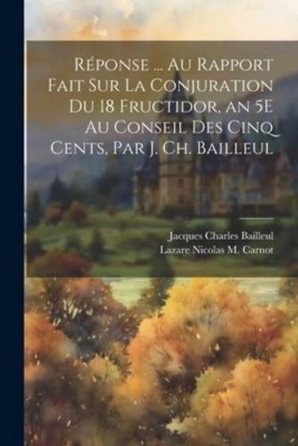 Réponse ... Au Rapport Fait Sur La Conjuration Du 18 Fructidor, an 5E Au Conseil Des Cinq Cents, Par J. Ch. Bailleul