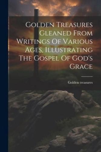 Golden Treasures Gleaned From Writings Of Various Ages, Illustrating The Gospel Of God's Grace