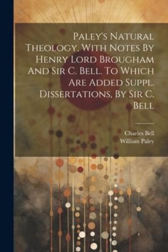 Paley's Natural Theology, With Notes By Henry Lord Brougham And Sir C. Bell. To Which Are Added Suppl. Dissertations, By Sir C. Bell