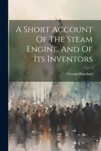 A Short Account Of The Steam Engine, And Of Its Inventors