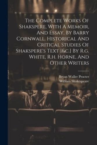 The Complete Works Of Shakspere, With A Memoir, And Essay, By Barry Cornwall. Historical And Critical Studies Of Shakspere's Text [&C.] By R.g. White, R.h. Horne, And Other Writers