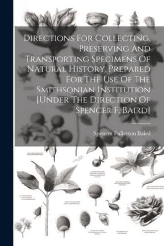 Directions For Collecting, Preserving And Transporting Specimens Of Natural History, Prepared For The Use Of The Smithsonian Institution [Under The Direction Of Spencer F. Baird]