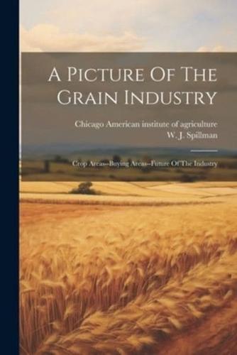 A Picture Of The Grain Industry; Crop Areas--Buying Areas--Future Of The Industry