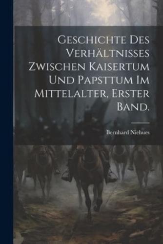 Geschichte Des Verhältnisses Zwischen Kaisertum Und Papsttum Im Mittelalter, Erster Band.