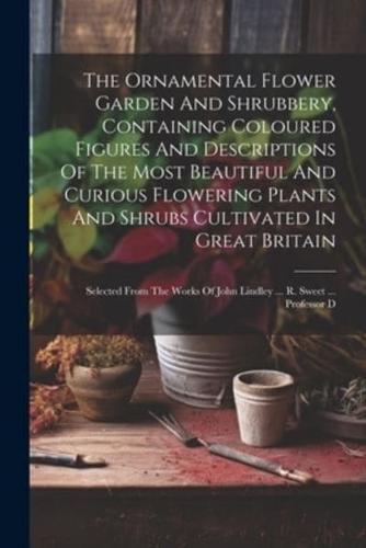 The Ornamental Flower Garden And Shrubbery, Containing Coloured Figures And Descriptions Of The Most Beautiful And Curious Flowering Plants And Shrubs Cultivated In Great Britain