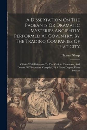 A Dissertation On The Pageants Or Dramatic Mysteries Anciently Performed At Coventry, By The Trading Companies Of That City