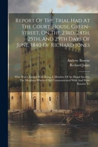 Report Of The Trial Had At The Court-House, Green-Street, On The 23Rd, 24Th, 25Th, And 29th Days Of June, 1840 Of Richard Jones