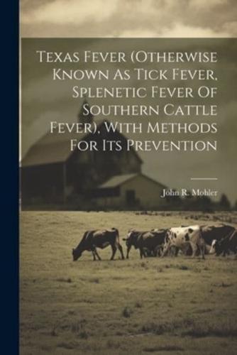 Texas Fever (Otherwise Known As Tick Fever, Splenetic Fever Of Southern Cattle Fever), With Methods For Its Prevention