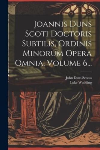 Joannis Duns Scoti Doctoris Subtilis, Ordinis Minorum Opera Omnia, Volume 6...