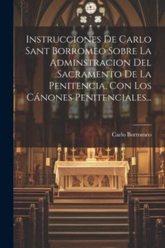 Instrucciones De Carlo Sant Borromeo Sobre La Adminstracion Del Sacramento De La Penitencia, Con Los Cánones Penitenciales...