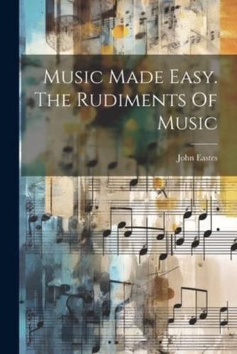 Music Made Easy. The Rudiments Of Music