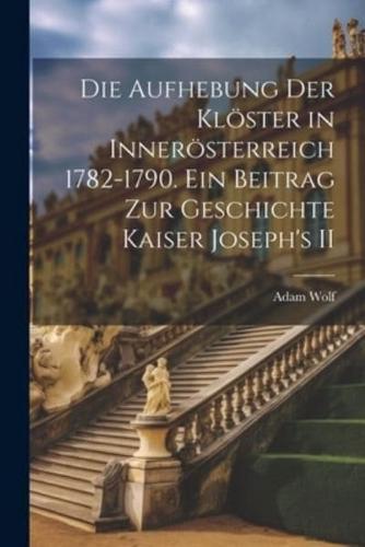Die Aufhebung Der Klöster in Innerösterreich 1782-1790. Ein Beitrag Zur Geschichte Kaiser Joseph's II