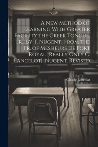A New Method of Learning With Greater Facility the Greek Tongue, Tr. [By T. Nugent] From the Fr. Of Messieurs De Port Royal [Really Only C. Lancelot]. Nugent. Revised