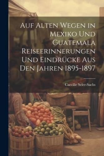 Auf Alten Wegen in Mexiko Und Guatemala Reiseerinnerungen Und Eindrücke Aus Den Jahren 1895-1897