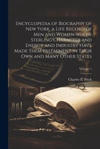 Encyclopedia of Biography of New York, a Life Record of Men and Women Whose Sterling Character and Energy and Industry Have Made Them Preëminent in Their Own and Many Other States; Volume 1