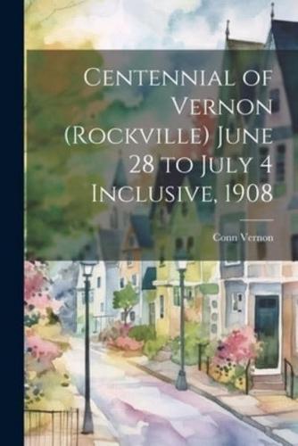 Centennial of Vernon (Rockville) June 28 to July 4 Inclusive, 1908