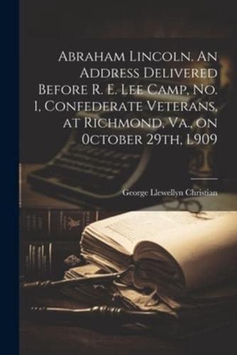 Abraham Lincoln. An Address Delivered Before R. E. Lee Camp, No. 1, Confederate Veterans, at Richmond, Va., on 0Ctober 29Th, L909