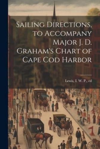 Sailing Directions, to Accompany Major J. D. Graham's Chart of Cape Cod Harbor