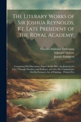 The Literary Works of Sir Joshua Reynolds, Kt. Late President of the Royal Academy;