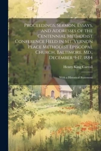 Proceedings, Sermon, Essays, and Addresses of the Centennial Methodist Conference Held in Mt. Vernon Place Methodist Episcopal Church, Baltimore, Md., December 9-17, 1884