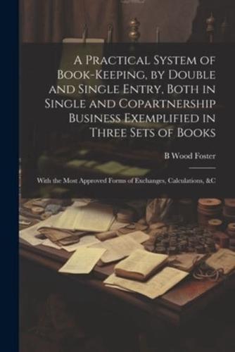 A Practical System of Book-Keeping, by Double and Single Entry, Both in Single and Copartnership Business Exemplified in Three Sets of Books