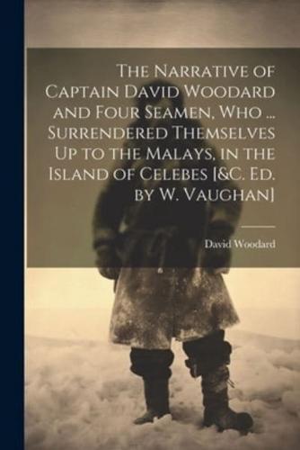 The Narrative of Captain David Woodard and Four Seamen, Who ... Surrendered Themselves Up to the Malays, in the Island of Celebes [&C. Ed. By W. Vaughan]