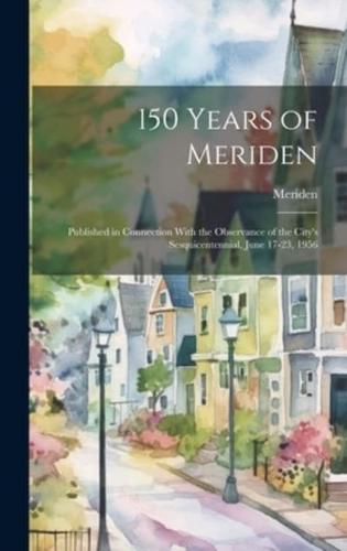 150 Years of Meriden; Published in Connection With the Observance of the City's Sesquicentennial, June 17-23, 1956