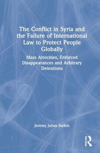 The Conflict in Syria and the Failure of International Law to Protect People Globally: Mass Atrocities, Enforced Disappearances and Arbitrary Detentions
