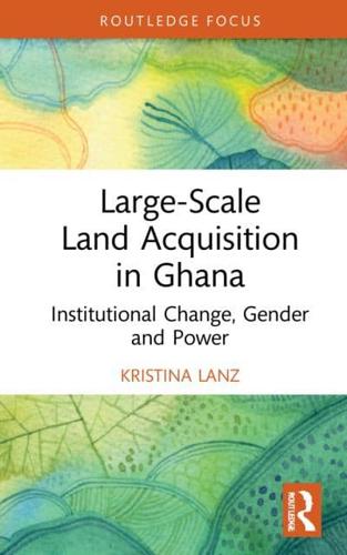 Large-Scale Land Acquisition in Ghana: Institutional Change, Gender and Power