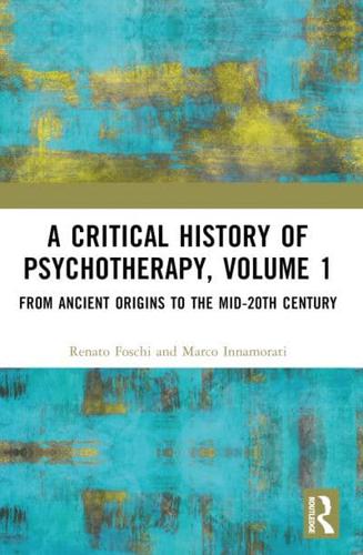 A Critical History of Psychotherapy. Volume 1 From Ancient Origins to the Mid 20th Century