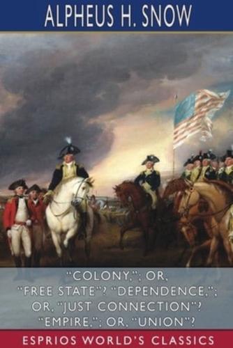 "Colony,"; or, "Free State"? "Dependence,"; or, "Just Connection"? "Empire,"; or, "Union"? (Esprios Classics)