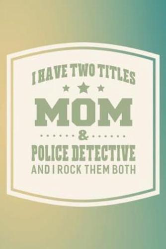 I Have Two Titles Mom & Police Detective And I Rock Them Both