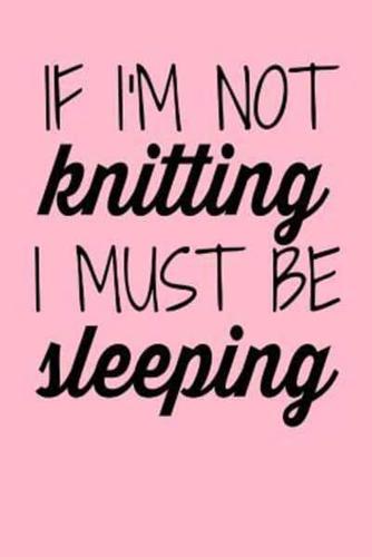 If I'm Not Knitting I Must Be Sleeping