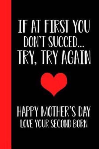 If At First You Don't Succeed.. Try, Try Again Happy Mothers Day Love Your Second Born
