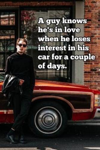 A Guy Knows He's in Love When He Loses Interest in His Car for a Couple of Days.