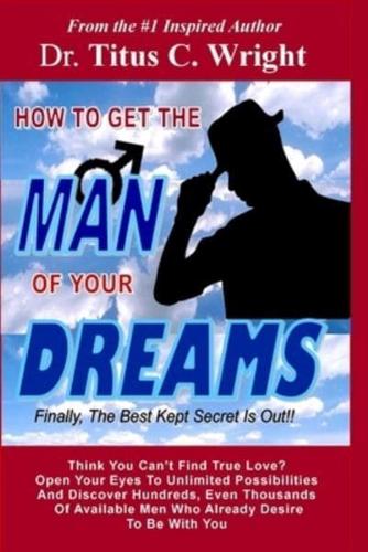 HOW TO GET THE MAN OF YOUR DREAMS, Finally, The Best Kept Secret Is Out!