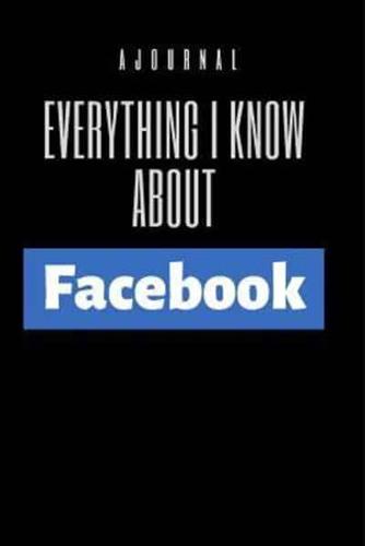 A Journal Everything I Know About Facebook
