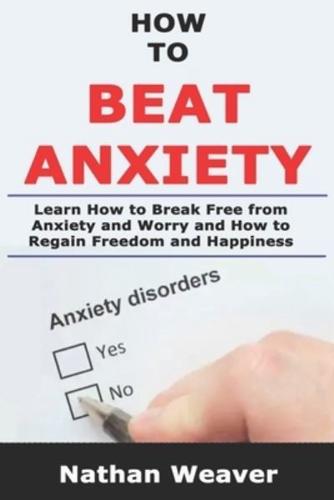 How to Beat Anxiety: Learn How to Break Free from Anxiety and Worry and Regain Freedom and Happiness