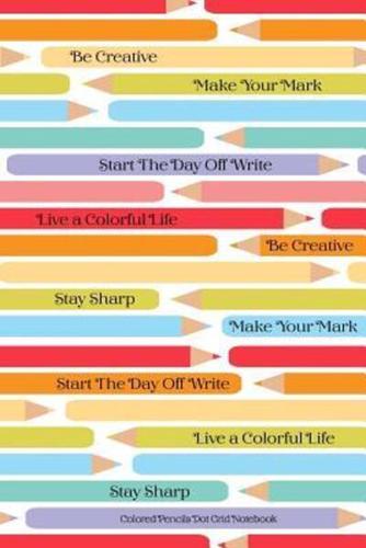 Colored Pencils Dot Grid Notebook Be Creative Make Your Mark Start The Day Off Write Live A Colorful LIfe Stay Sharp