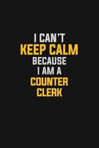 I Can't Keep Calm Because I Am A Counter Clerk