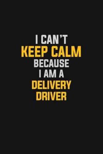 I Can't Keep Calm Because I Am A Delivery Driver