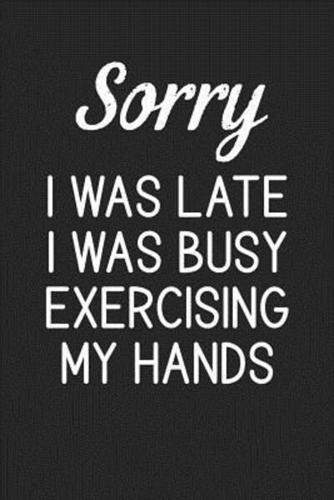 Sorry I Was Late I Was Busy Exercising My Hands