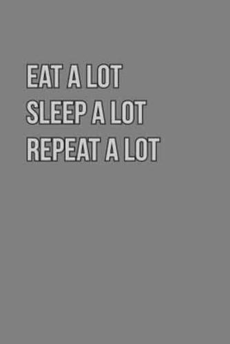 Eat Alot Sleep Alot Repeat A Lot
