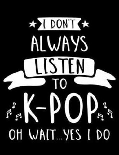 I Don't Always Listen To K-Pop Oh Wait...Yes I Do