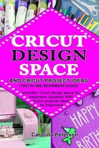 Cricut Design Space and Cricut Project Ideas (Two in One Beginners Guide)