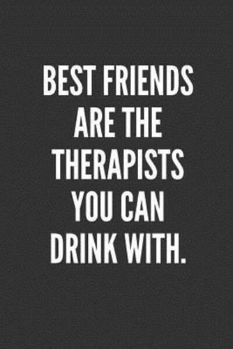 Best Friends Are The Therapists You Can Drink With.