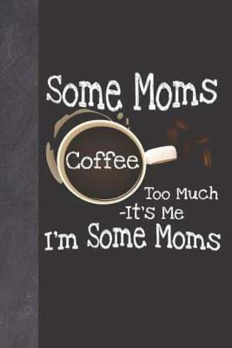 Some Moms Coffee Too Much It's Me I'm Some Moms