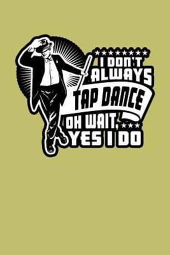 I Don'T Always Tap Dance Oh Wait Yes I Do