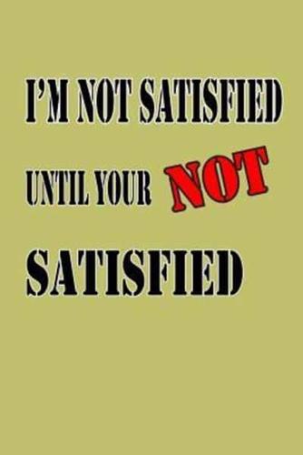 I'M Not Satisfied Until Your Not Satisfied
